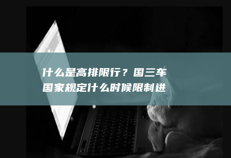 什么是高排限行？国三车国家规定什么时候限制进城？