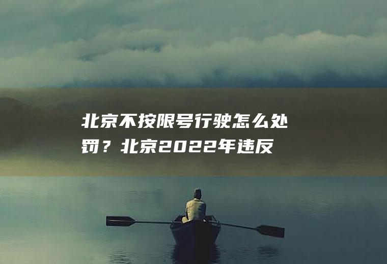 北京不按限号行驶怎么处罚？北京2022年违反限号如何处罚？