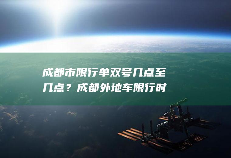 成都市限行单双号几点至几点？成都外地车限行时间段及处罚规定？