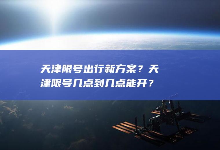 天津限号出行新方案？天津限号几点到几点能开？