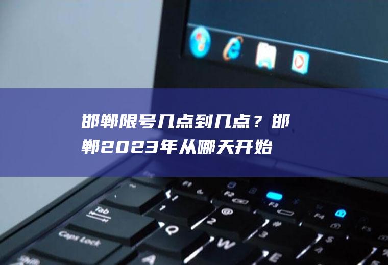 邯郸限号几点到几点？邯郸2023年从哪天开始限号？