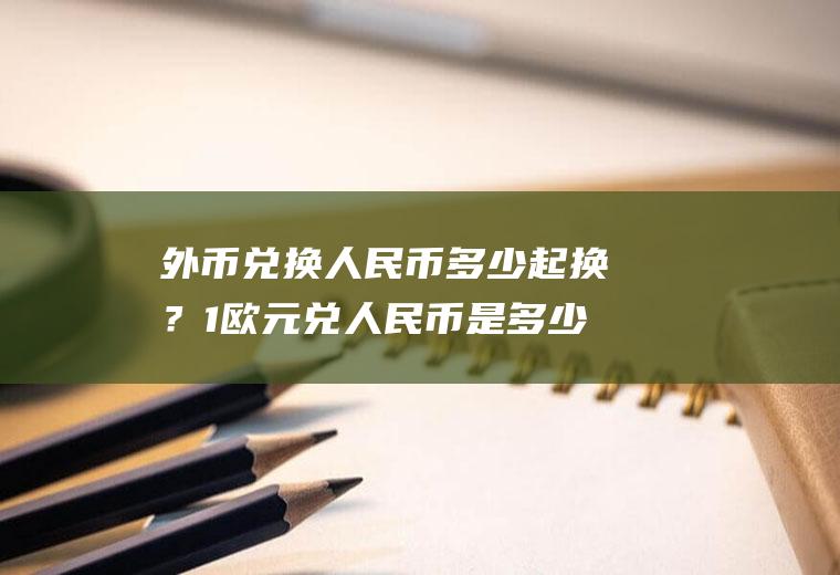 外币兑换人民币多少起换？1欧元兑人民币是多少？
