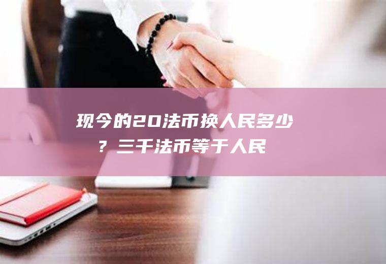 现今的2O法币换人民多少元？三千法币等于人民是多少？
