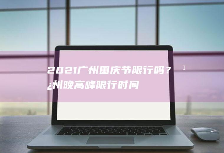 2021广州国庆节限行吗？广州晚高峰限行时间？