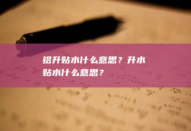铝升贴水什么意思？升水贴水什么意思？