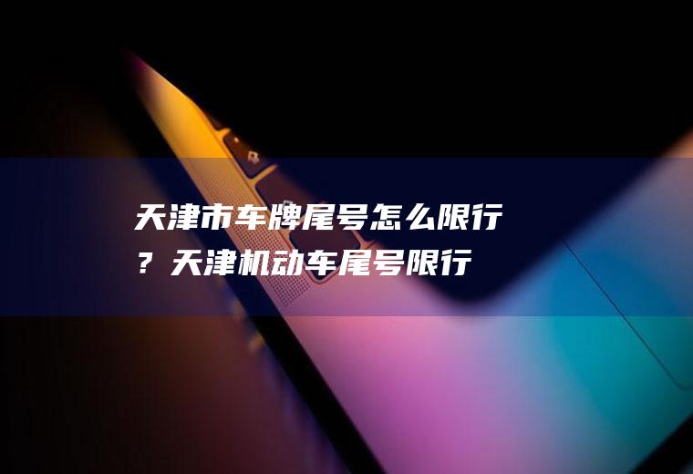 天津市车牌尾号怎么限行？天津机动车尾号限行