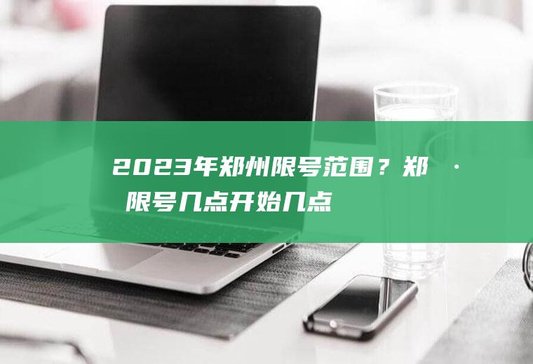 2023年郑州限号范围？郑州限号几点开始几点结束？