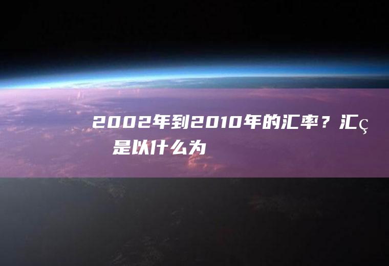 2002年到2010年的汇率？汇率是以什么为基准？