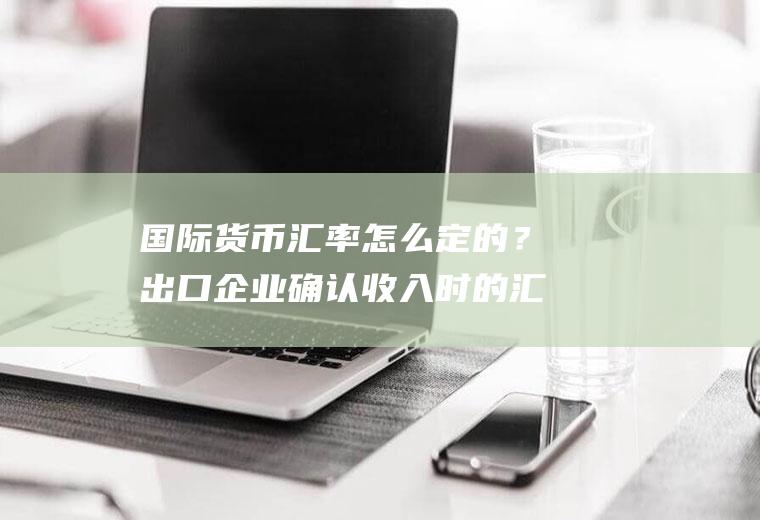 国际货币汇率怎么定的？出口企业确认收入时的汇率？