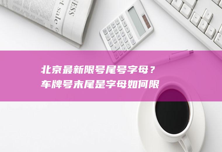 北京最新限号尾号字母？车牌号末尾是字母如何限号？