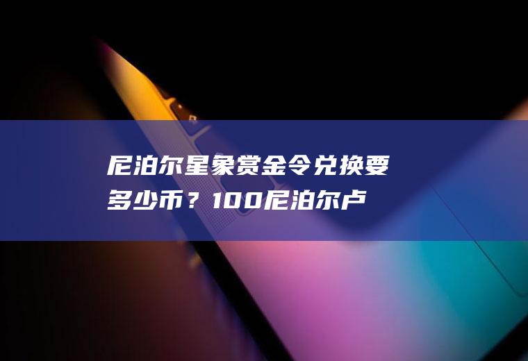 尼泊尔星象赏金令兑换要多少币？100尼泊尔卢比等于多少人民币？