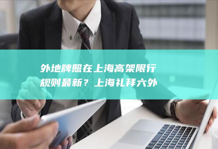外地牌照在上海高架限行规则最新？上海礼拜六外地牌照可以上高架吗？