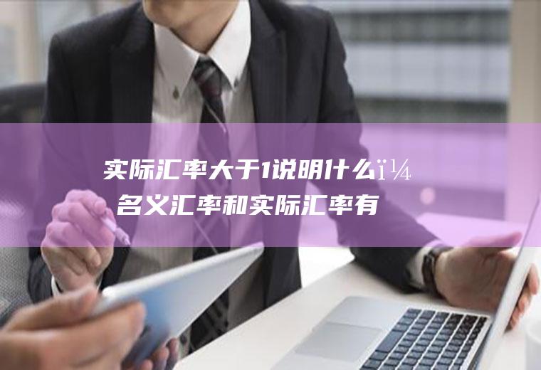 实际汇率大于1说明?名义汇率和实际汇率有