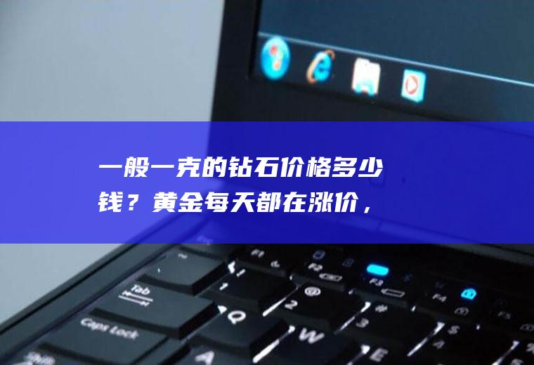 一般一克的钻石价格多少钱？黄金每天都在涨价，那钻石会不会也每天涨价不跌啊？