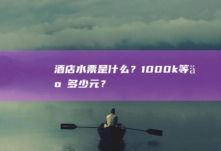 酒店水票是什么?1000k等于多少元?