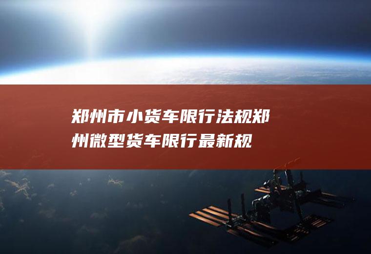 郑州市小货车限行郑州微型货车限行最新规