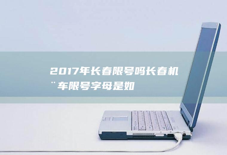 2017年长春限号吗,长春机动车限号字母是如何对应数字的