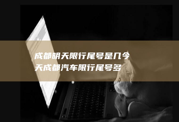 成都明天限行尾号是几,今天成都汽车限行尾号多少