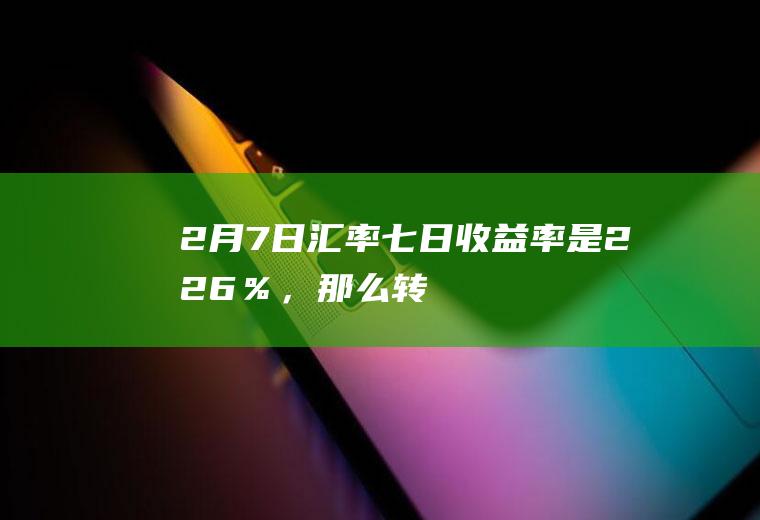 2月7日汇率,七日收益率是2.26％，那么转化成年收益率是多少呢