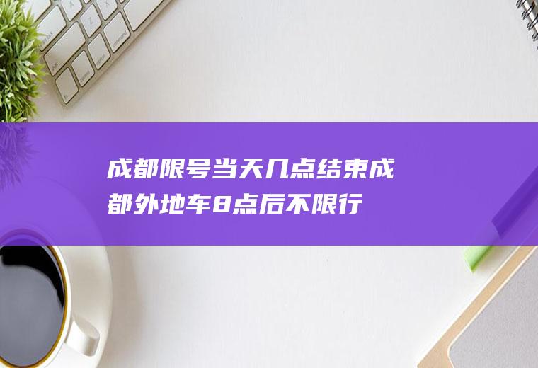 成都限号当天几点结束,成都外地车8点后不限行吗