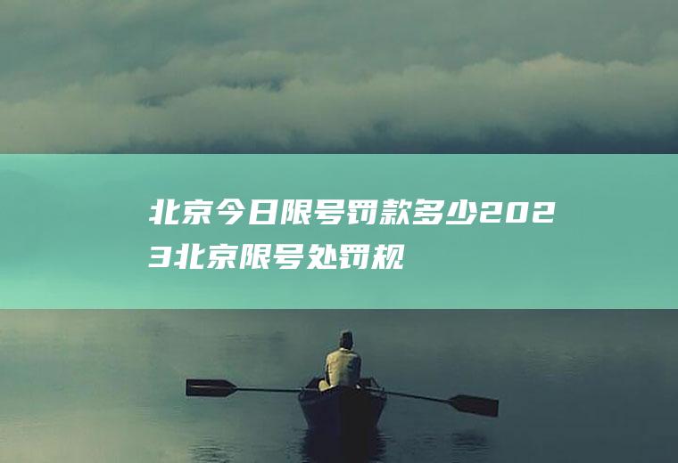 北京今日限号罚款多少,2023北京限号处罚规定及扣分标准
