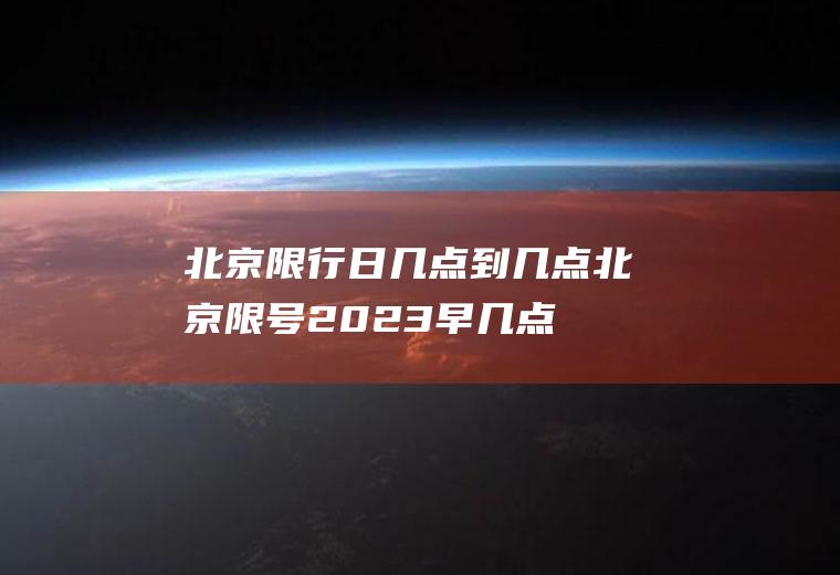 北京限行日几点到几点,北京限号2023早几点到晚几点