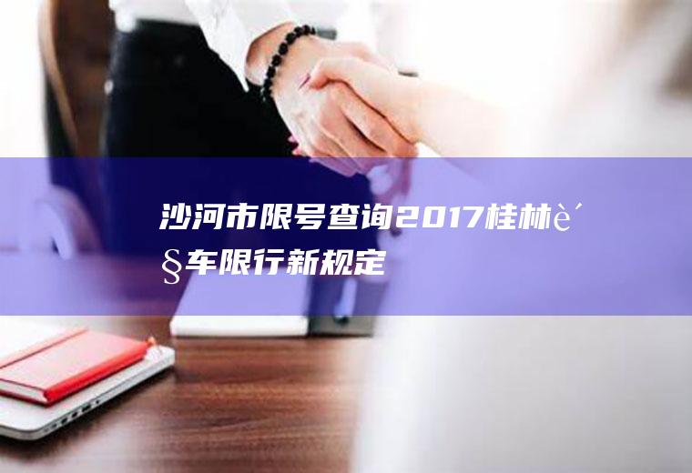 沙河市限号查询2017,桂林货车限行新规定