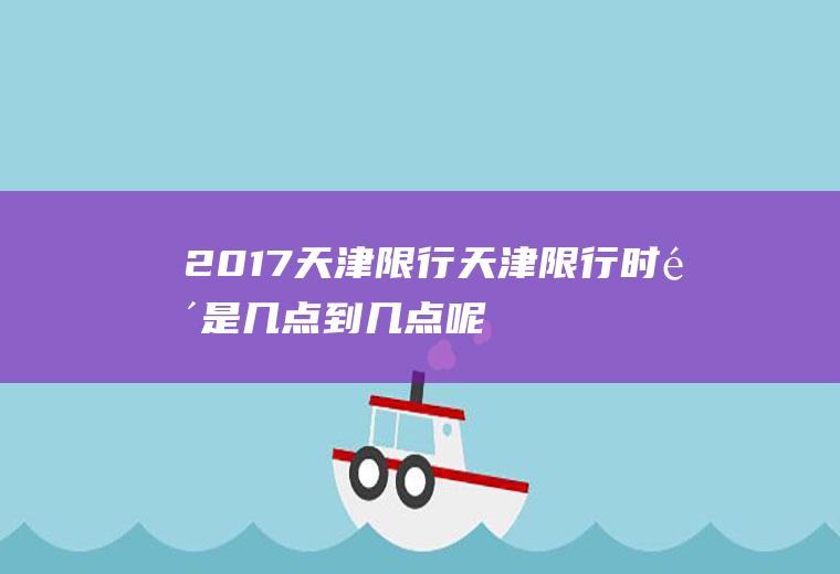2017天津限行,天津限行时间是几点到几点呢