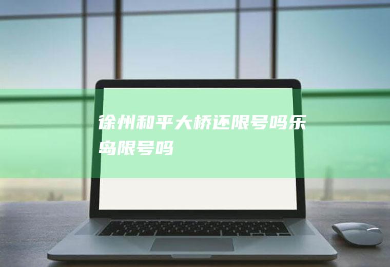 徐州和平大桥还限号吗,乐岛限号吗
