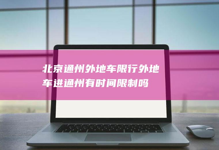北京通州外地车限行,外地车进通州有时间限制吗