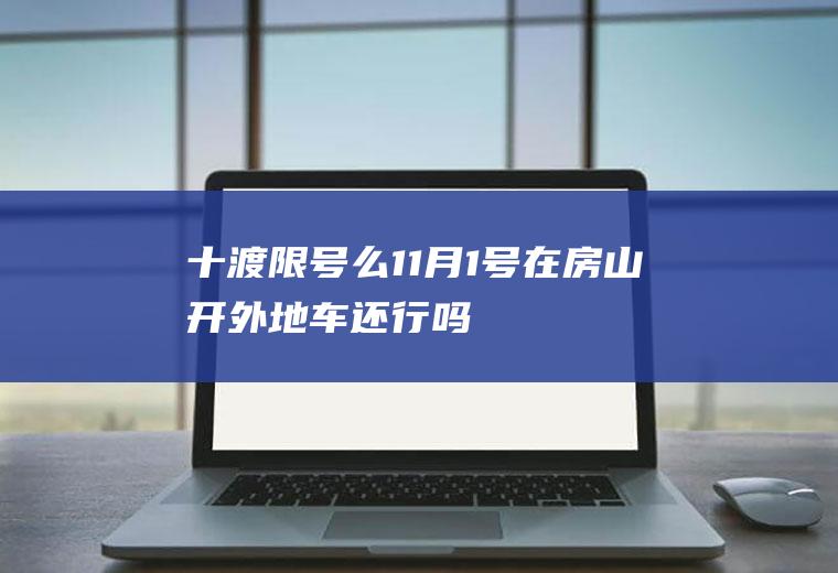 十渡限号么,11月1号在房山开外地车还行吗