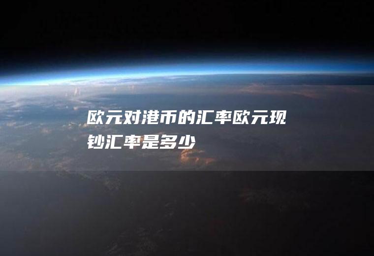 欧元对港币的汇率,欧元现钞汇率是多少