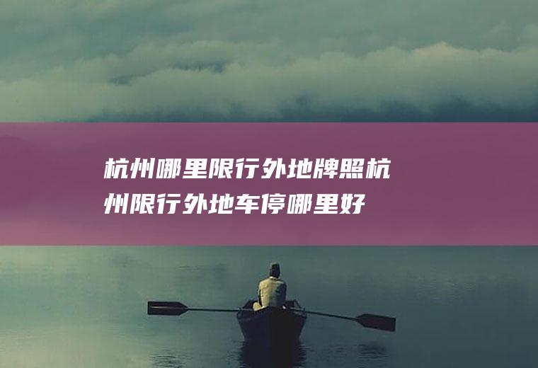 杭州哪里限行外地牌照,杭州限行外地车停哪里好