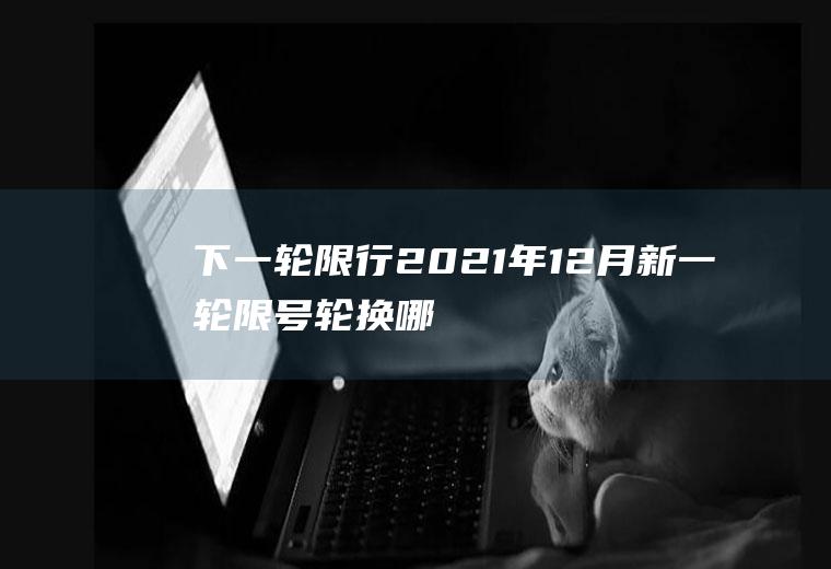 下一轮限行,2021年12月新一轮限号轮换哪天