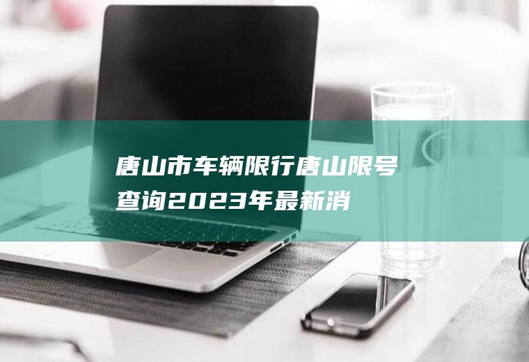 唐山市车辆限行,唐山限号查询2023年最新消息