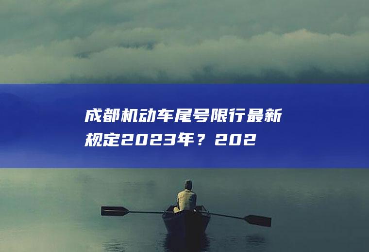成都机动车尾号限行最新规定2023年？2023双流限号吗？
