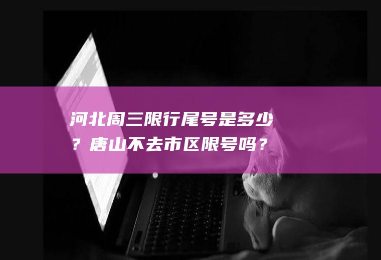 河北周三限行尾号是多少？唐山不去市区限号吗？