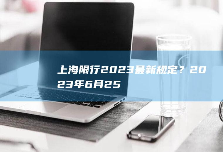 上海限行2023最新规定？2023年6月25号上海限行吗？