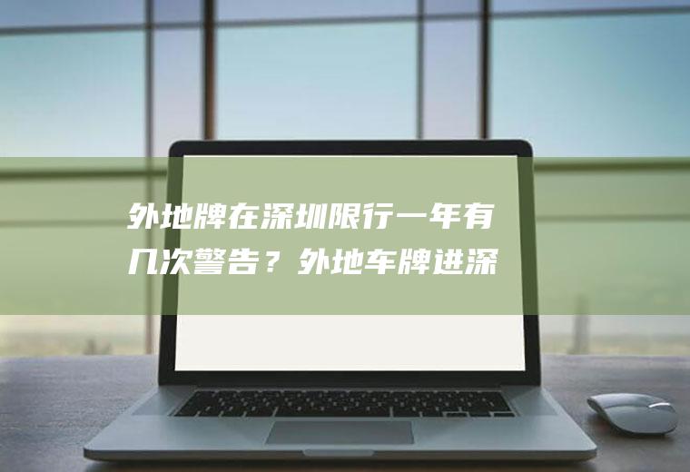 外地牌在深圳限行一年有几次警告？外地车牌进深圳限行时间？