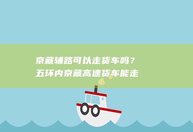 京藏辅路可以走货车吗？五环内京藏高速货车能走吗？
