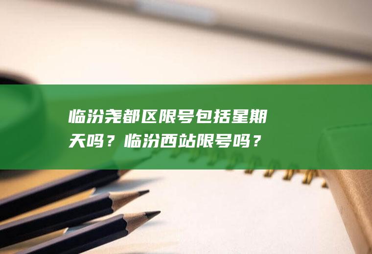 临汾尧都区限号包括星期天吗？临汾西站限号吗？