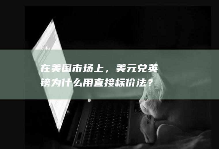 在美国市场上，美元兑英镑为什么用直接标价法？英镑与美元汇率