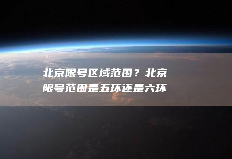 北京限号区域范围？北京限号范围是五环还是六环？