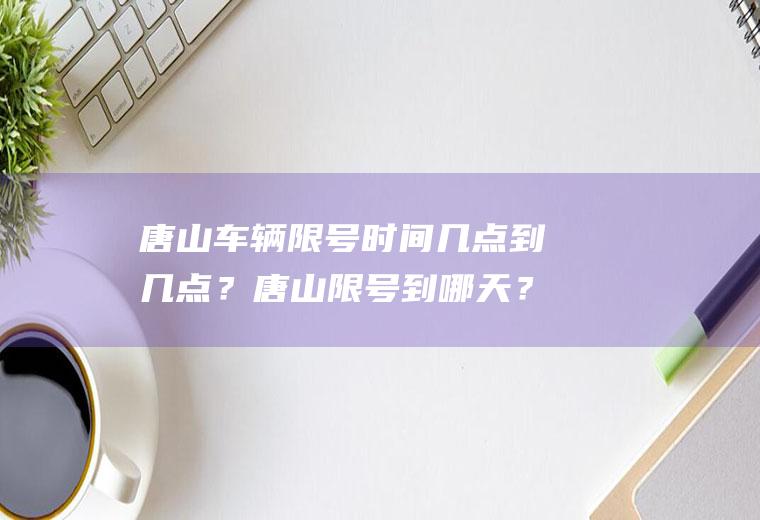 唐山车辆限号时间几点到几点？唐山限号到哪天？