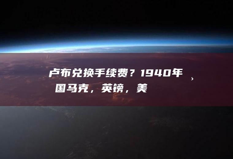 卢布兑换手续费？1940年帝国马克，英镑，美圆，日圆之间的汇率是多少？