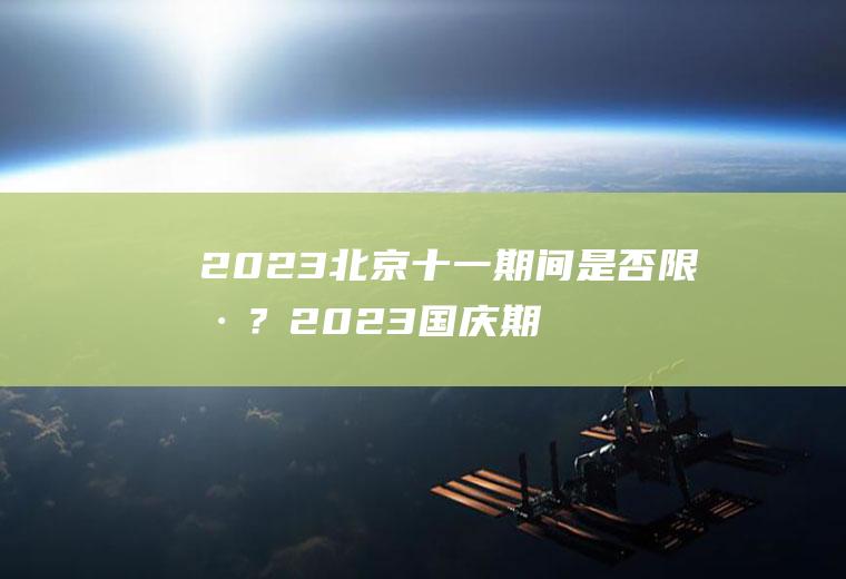 2023北京十一期间是否限号？2023国庆期间外地车辆可以进京吗？