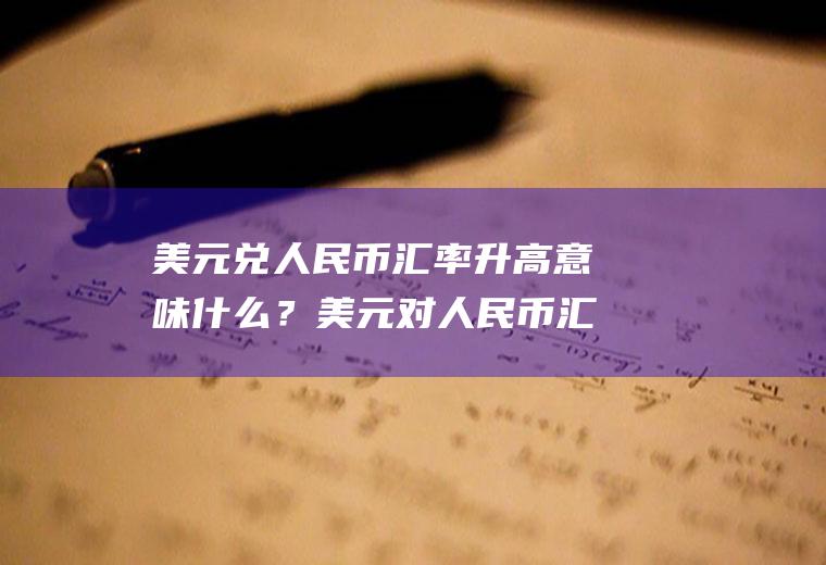 美元兑人民币汇率升高意味什么？美元对人民币汇率跟美元指数的升跌关系是什么情况？