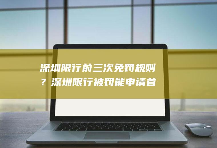 深圳限行前三次免罚规则？深圳限行被罚能申请首违免罚吗？