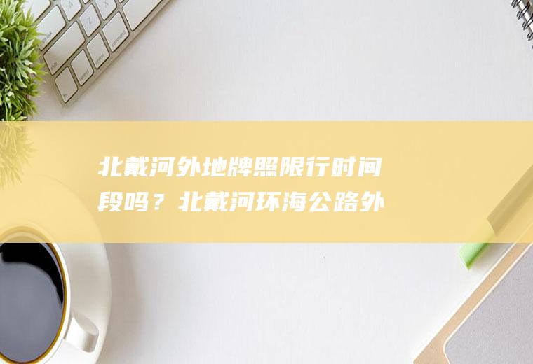 北戴河外地牌照限行时间段吗？北戴河环海公路外地车限行吗？