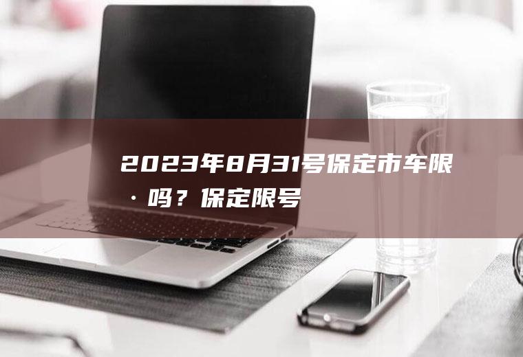 2023年8月31号保定市车限号吗？保定限号区域范围？